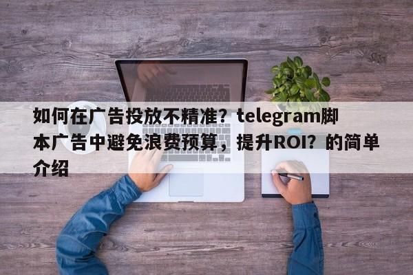 如何在广告投放不精准？telegram脚本广告中避免浪费预算，提升ROI？的简单介绍