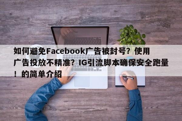 如何避免Facebook广告被封号？使用广告投放不精准？IG引流脚本确保安全跑量！的简单介绍