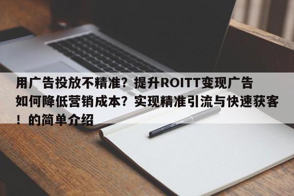用广告投放不精准？提升ROITT变现广告如何降低营销成本？实现精准引流与快速获客！的简单介绍