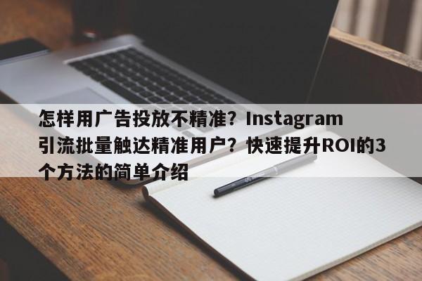 怎样用广告投放不精准？Instagram引流批量触达精准用户？快速提升ROI的3个方法的简单介绍