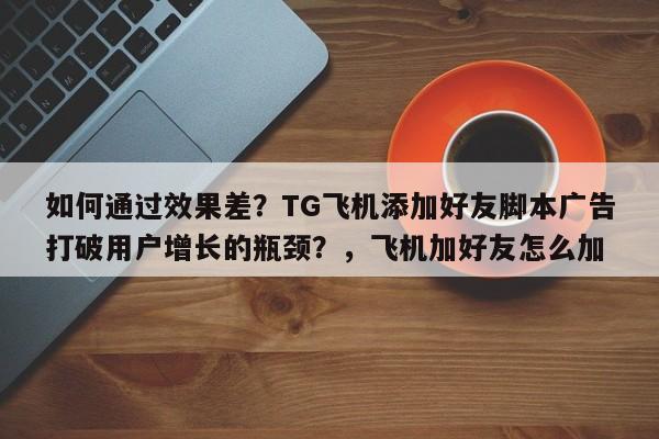 如何通过效果差？TG飞机添加好友脚本广告打破用户增长的瓶颈？，飞机加好友怎么加
