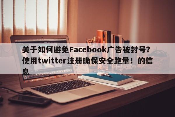 关于如何避免Facebook广告被封号？使用twitter注册确保安全跑量！的信息