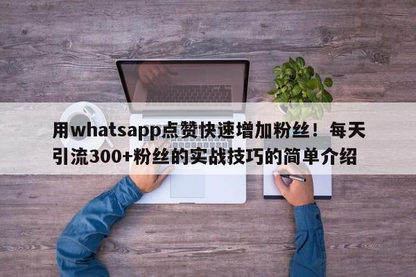 用whatsapp点赞快速增加粉丝！每天引流300+粉丝的实战技巧的简单介绍