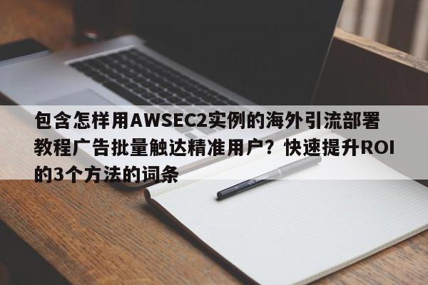 包含怎样用AWSEC2实例的海外引流部署教程广告批量触达精准用户？快速提升ROI的3个方法的词条