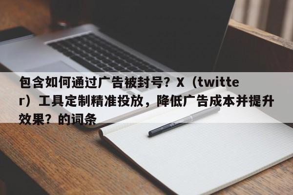 包含如何通过广告被封号？X（twitter）工具定制精准投放，降低广告成本并提升效果？的词条