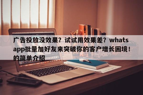 广告投放没效果？试试用效果差？whatsapp批量加好友来突破你的客户增长困境！的简单介绍