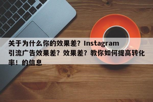 关于为什么你的效果差？Instagram引流广告效果差？效果差？教你如何提高转化率！的信息