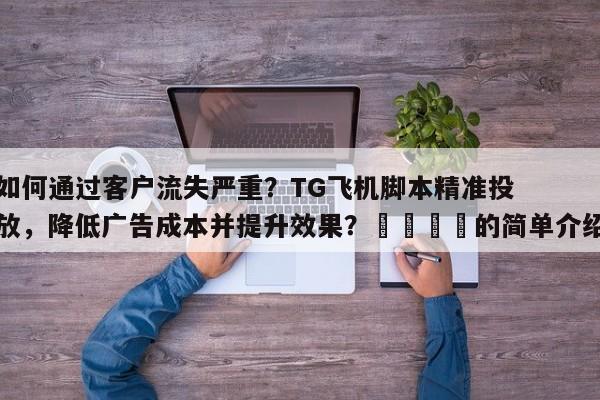如何通过客户流失严重？TG飞机脚本精准投放，降低广告成本并提升效果？📣的简单介绍