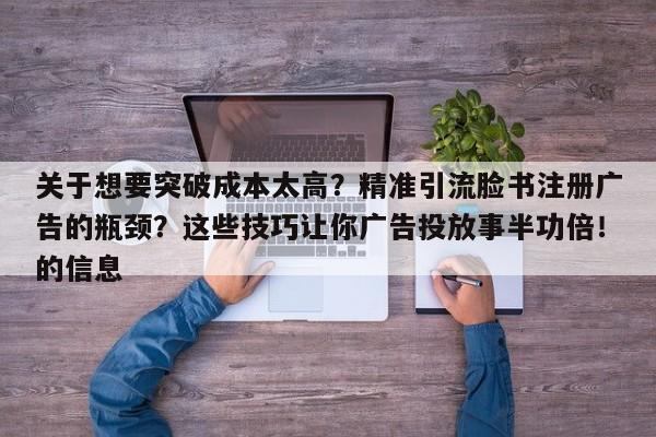 关于想要突破成本太高？精准引流脸书注册广告的瓶颈？这些技巧让你广告投放事半功倍！的信息