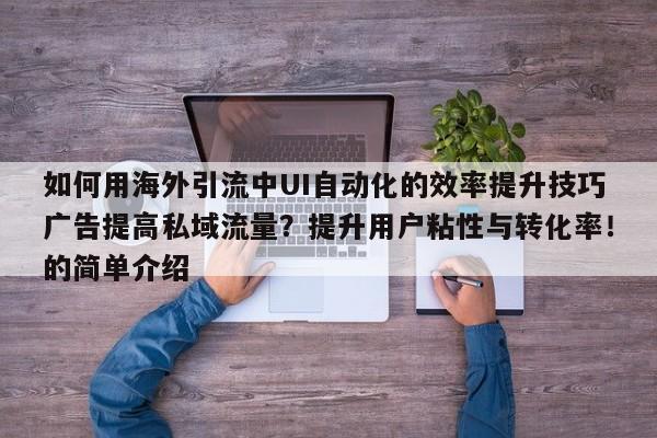 如何用海外引流中UI自动化的效率提升技巧广告提高私域流量？提升用户粘性与转化率！的简单介绍