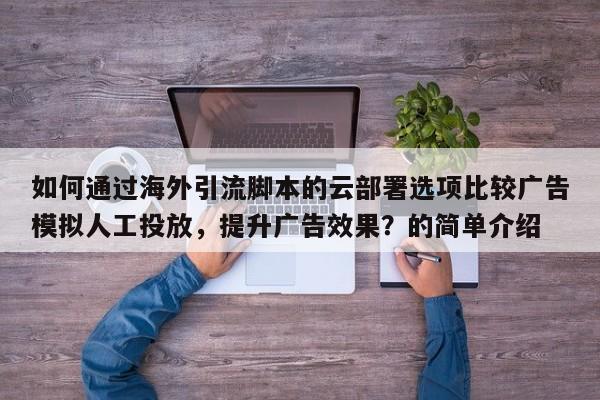 如何通过海外引流脚本的云部署选项比较广告模拟人工投放，提升广告效果？的简单介绍