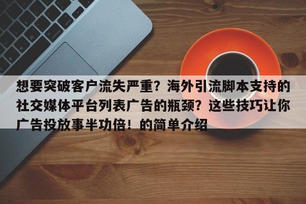 想要突破客户流失严重？海外引流脚本支持的社交媒体平台列表广告的瓶颈？这些技巧让你广告投放事半功倍！的简单介绍