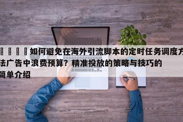 🎯如何避免在海外引流脚本的定时任务调度方法广告中浪费预算？精准投放的策略与技巧的简单介绍