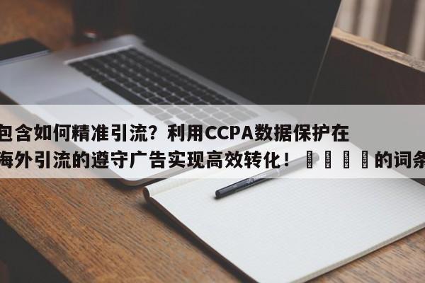 包含如何精准引流？利用CCPA数据保护在海外引流的遵守广告实现高效转化！📌的词条