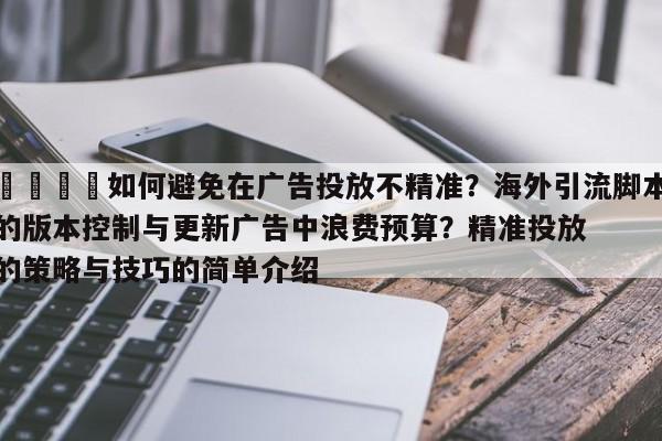 🚀如何避免在广告投放不精准？海外引流脚本的版本控制与更新广告中浪费预算？精准投放的策略与技巧的简单介绍