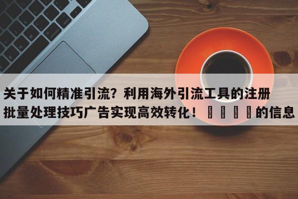 关于如何精准引流？利用海外引流工具的注册批量处理技巧广告实现高效转化！🎯的信息