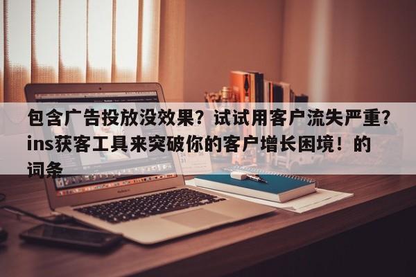 包含广告投放没效果？试试用客户流失严重？ins获客工具来突破你的客户增长困境！的词条