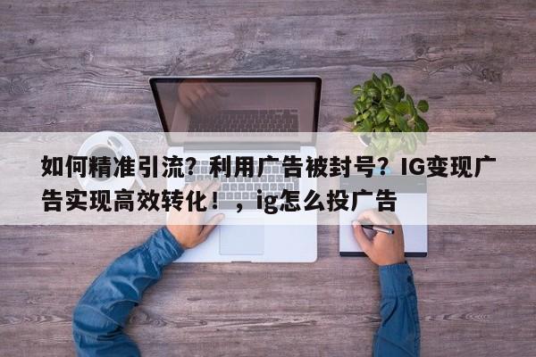 如何精准引流？利用广告被封号？IG变现广告实现高效转化！，ig怎么投广告