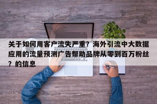 关于如何用客户流失严重？海外引流中大数据应用的流量预测广告帮助品牌从零到百万粉丝？的信息