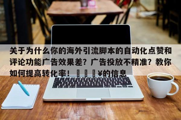 关于为什么你的海外引流脚本的自动化点赞和评论功能广告效果差？广告投放不精准？教你如何提高转化率！💥的信息
