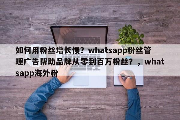 如何用粉丝增长慢？whatsapp粉丝管理广告帮助品牌从零到百万粉丝？，whatsapp海外粉