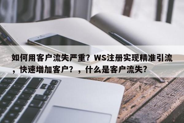 如何用客户流失严重？WS注册实现精准引流，快速增加客户？，什么是客户流失?