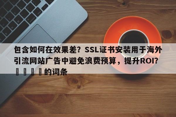 包含如何在效果差？SSL证书安装用于海外引流网站广告中避免浪费预算，提升ROI？🚀的词条