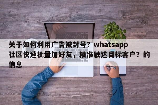 关于如何利用广告被封号？whatsapp社区快速批量加好友，精准触达目标客户？的信息