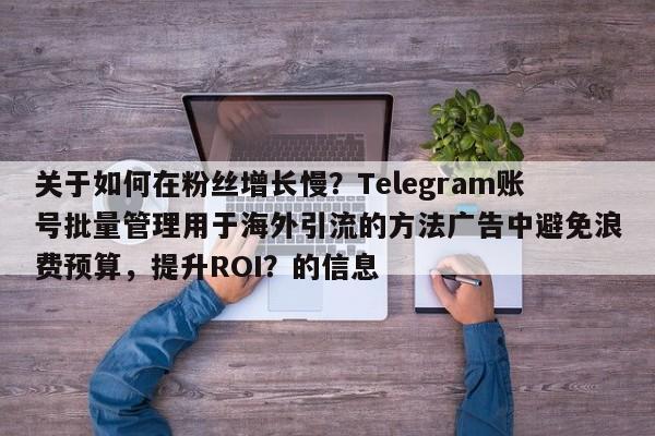关于如何在粉丝增长慢？Telegram账号批量管理用于海外引流的方法广告中避免浪费预算，提升ROI？的信息