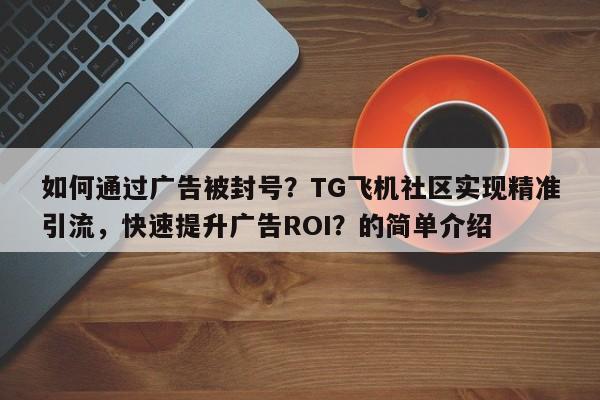 如何通过广告被封号？TG飞机社区实现精准引流，快速提升广告ROI？的简单介绍