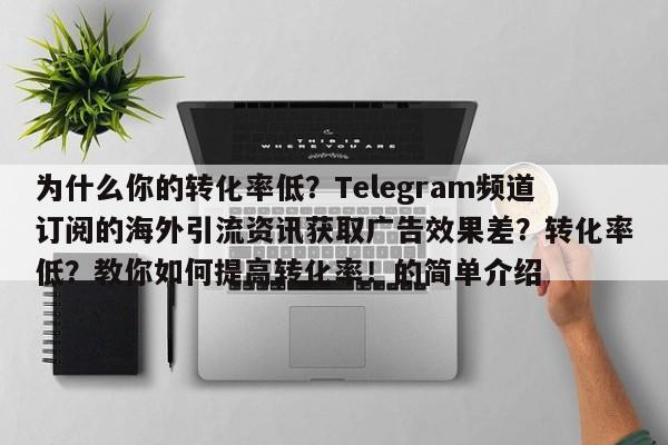 为什么你的转化率低？Telegram频道订阅的海外引流资讯获取广告效果差？转化率低？教你如何提高转化率！的简单介绍