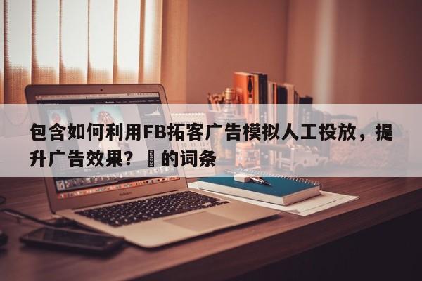包含如何利用FB拓客广告模拟人工投放，提升广告效果？⚡的词条
