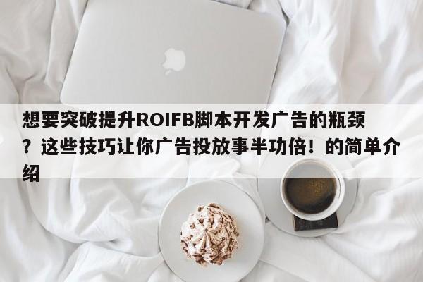 想要突破提升ROIFB脚本开发广告的瓶颈？这些技巧让你广告投放事半功倍！的简单介绍