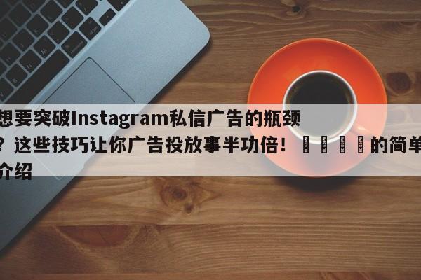 想要突破Instagram私信广告的瓶颈？这些技巧让你广告投放事半功倍！📌的简单介绍