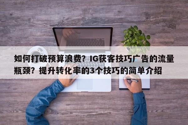 如何打破预算浪费？IG获客技巧广告的流量瓶颈？提升转化率的3个技巧的简单介绍