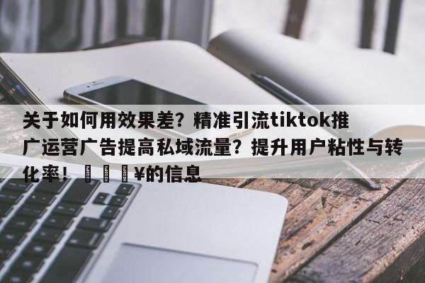 关于如何用效果差？精准引流tiktok推广运营广告提高私域流量？提升用户粘性与转化率！🔥的信息