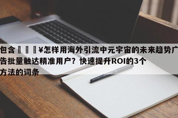 包含🔥怎样用海外引流中元宇宙的未来趋势广告批量触达精准用户？快速提升ROI的3个方法的词条