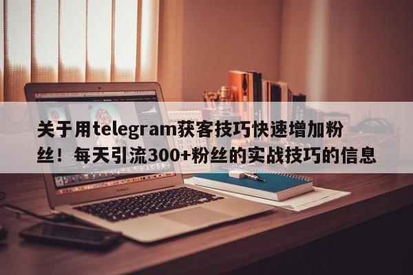 关于用telegram获客技巧快速增加粉丝！每天引流300+粉丝的实战技巧的信息