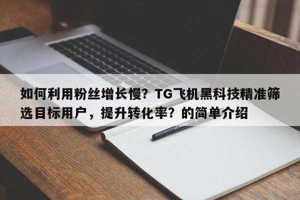 如何利用粉丝增长慢？TG飞机黑科技精准筛选目标用户，提升转化率？的简单介绍