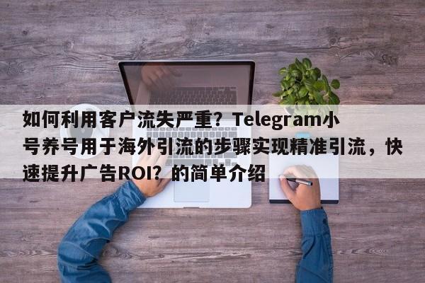 如何利用客户流失严重？Telegram小号养号用于海外引流的步骤实现精准引流，快速提升广告ROI？的简单介绍