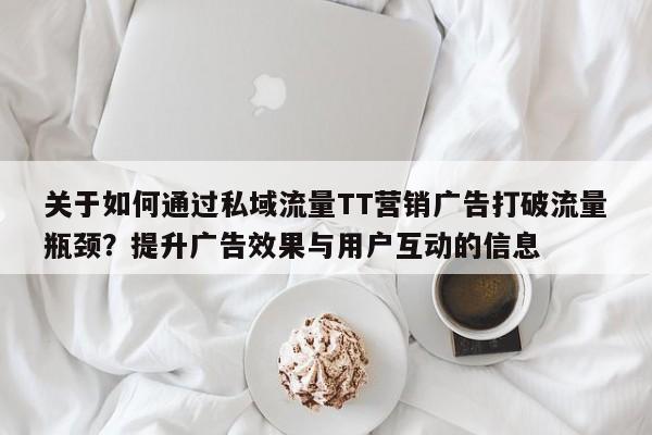 关于如何通过私域流量TT营销广告打破流量瓶颈？提升广告效果与用户互动的信息