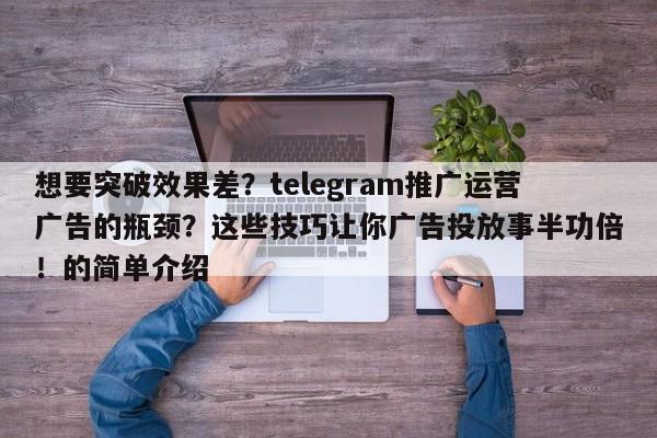 想要突破效果差？telegram推广运营广告的瓶颈？这些技巧让你广告投放事半功倍！的简单介绍