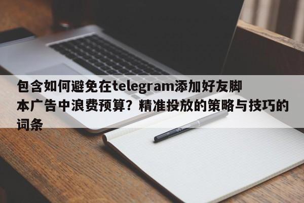 包含如何避免在telegram添加好友脚本广告中浪费预算？精准投放的策略与技巧的词条