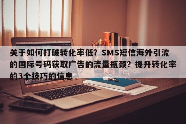 关于如何打破转化率低？SMS短信海外引流的国际号码获取广告的流量瓶颈？提升转化率的3个技巧的信息