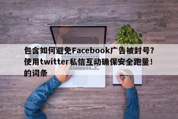 包含如何避免Facebook广告被封号？使用twitter私信互动确保安全跑量！的词条