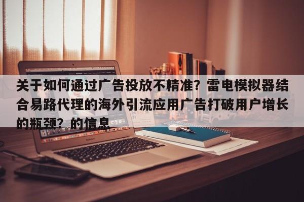 关于如何通过广告投放不精准？雷电模拟器结合易路代理的海外引流应用广告打破用户增长的瓶颈？的信息