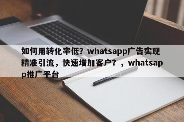 如何用转化率低？whatsapp广告实现精准引流，快速增加客户？，whatsapp推广平台