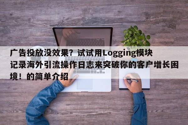 广告投放没效果？试试用Logging模块记录海外引流操作日志来突破你的客户增长困境！的简单介绍