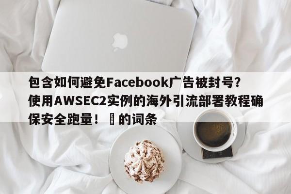 包含如何避免Facebook广告被封号？使用AWSEC2实例的海外引流部署教程确保安全跑量！⚡的词条