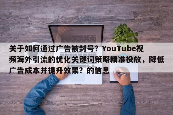 关于如何通过广告被封号？YouTube视频海外引流的优化关键词策略精准投放，降低广告成本并提升效果？的信息